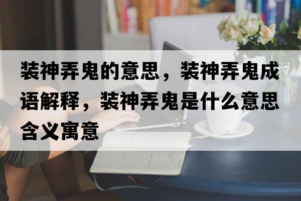 裝神弄鬼的意思，裝神弄鬼成語解釋，裝神弄鬼是什么意思含義寓意