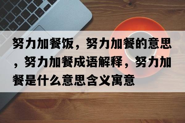 努力加餐飯，努力加餐的意思，努力加餐成語解釋，努力加餐是什么意思含義寓意