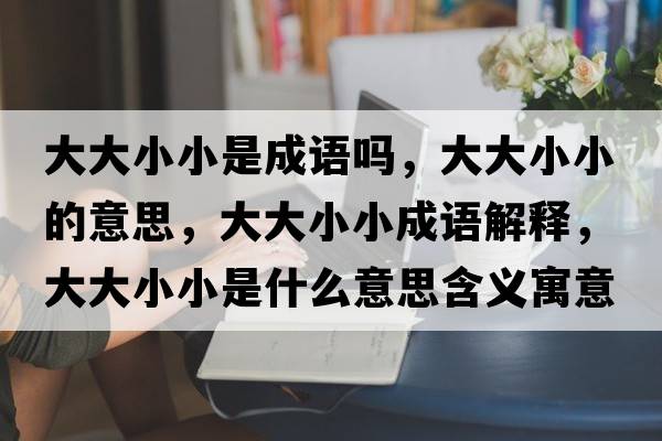 大大小小是成語嗎，大大小小的意思，大大小小成語解釋，大大小小是什么意思含義寓意