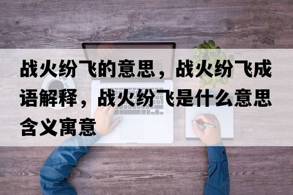 戰(zhàn)火紛飛的意思，戰(zhàn)火紛飛成語解釋，戰(zhàn)火紛飛是什么意思含義寓意