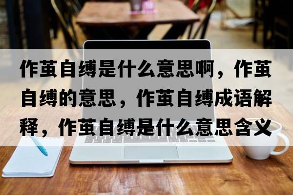 作繭自縛是什么意思啊，作繭自縛的意思，作繭自縛成語解釋，作繭自縛是什么意思含義寓意