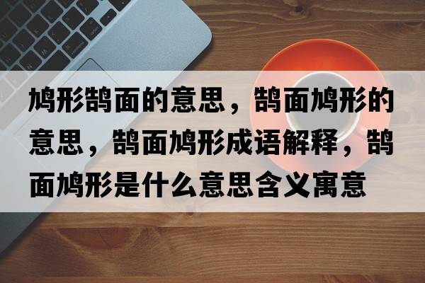 鳩形鵠面的意思，鵠面鳩形的意思，鵠面鳩形成語(yǔ)解釋，鵠面鳩形是什么意思含義寓意
