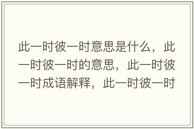 此一時(shí)彼一時(shí)意思是什么，此一時(shí)彼一時(shí)的意思，此一時(shí)彼一時(shí)成語(yǔ)解釋，此一時(shí)彼一時(shí)是什么意思含義寓意