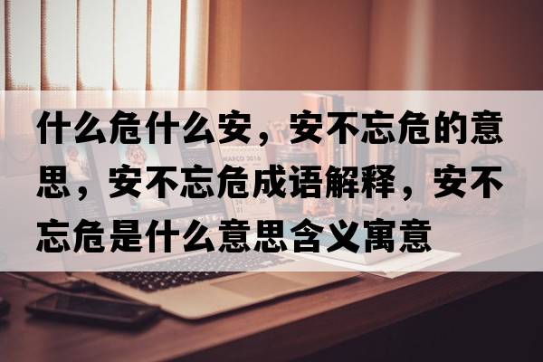 什么危什么安，安不忘危的意思，安不忘危成語(yǔ)解釋，安不忘危是什么意思含義寓意