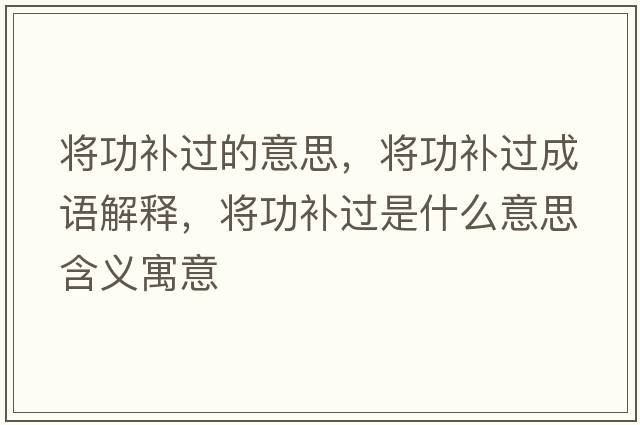 將功補(bǔ)過(guò)的意思，將功補(bǔ)過(guò)成語(yǔ)解釋，將功補(bǔ)過(guò)是什么意思含義寓意
