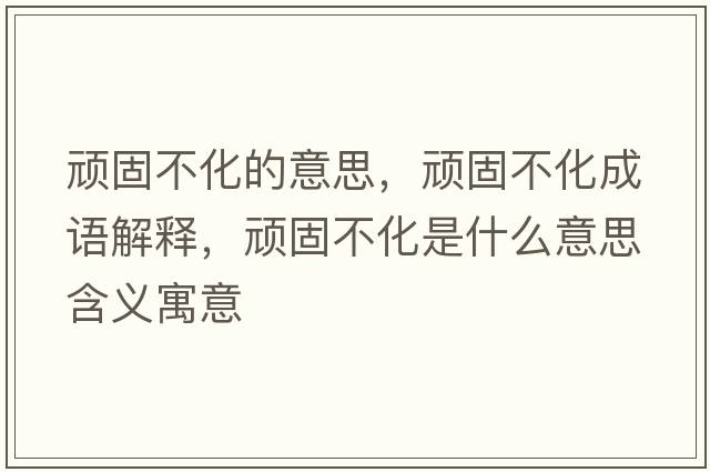 頑固不化的意思，頑固不化成語(yǔ)解釋，頑固不化是什么意思含義寓意