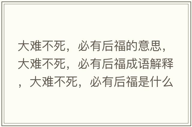 大難不死，必有后福的意思，大難不死，必有后福成語解釋，大難不死，必有后福是什么意思含義寓意