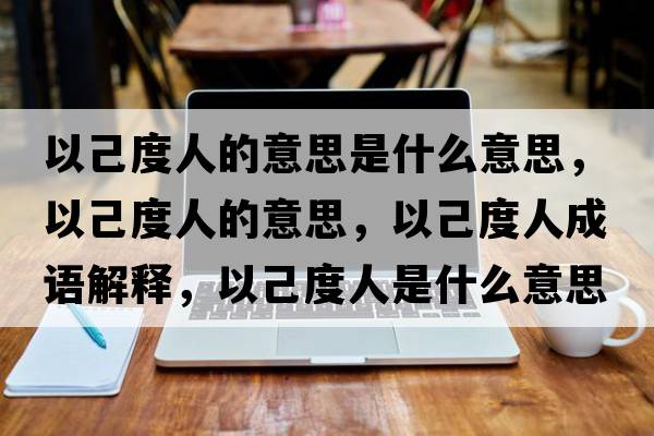 以己度人的意思是什么意思，以己度人的意思，以己度人成語解釋，以己度人是什么意思含義寓意