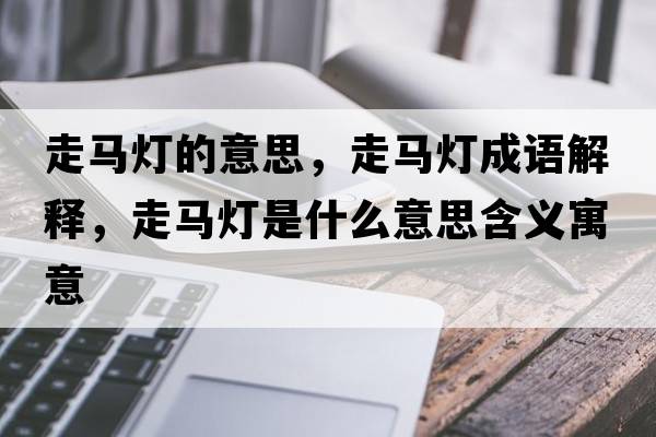 走馬燈的意思，走馬燈成語(yǔ)解釋?zhuān)唏R燈是什么意思含義寓意