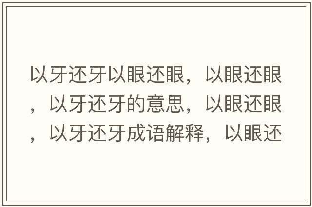 以牙還牙以眼還眼，以眼還眼，以牙還牙的意思，以眼還眼，以牙還牙成語解釋，以眼還眼，以牙還牙是什么意思含義寓意
