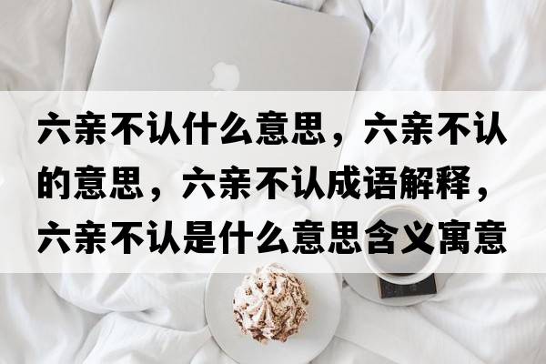 六親不認(rèn)什么意思，六親不認(rèn)的意思，六親不認(rèn)成語解釋，六親不認(rèn)是什么意思含義寓意