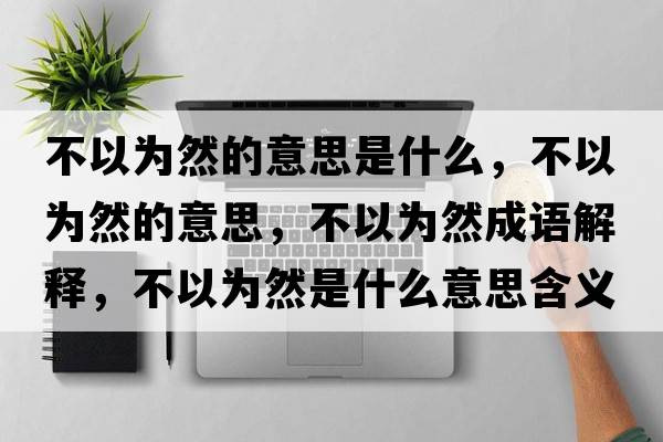 不以為然的意思是什么，不以為然的意思，不以為然成語解釋，不以為然是什么意思含義寓意