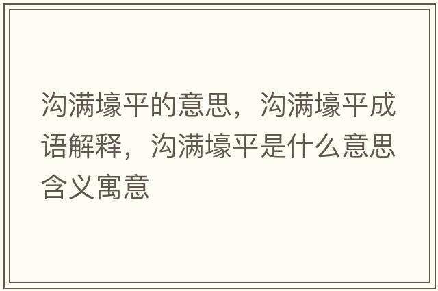 溝滿壕平的意思，溝滿壕平成語解釋，溝滿壕平是什么意思含義寓意