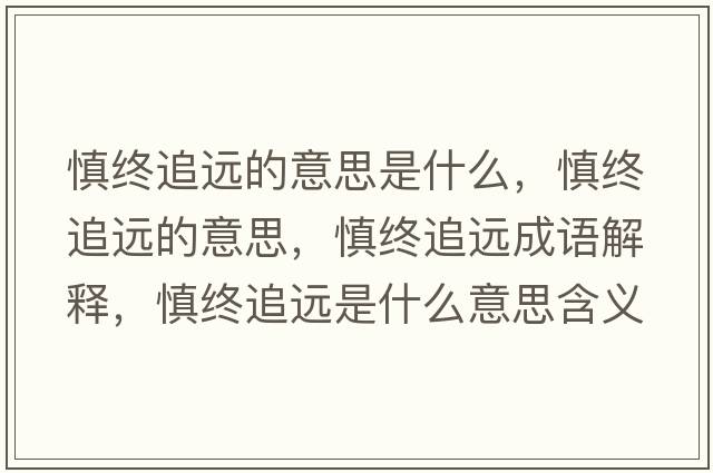 慎終追遠(yuǎn)的意思是什么，慎終追遠(yuǎn)的意思，慎終追遠(yuǎn)成語(yǔ)解釋?zhuān)鹘K追遠(yuǎn)是什么意思含義寓意