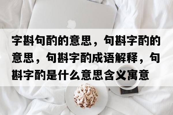字斟句酌的意思，句斟字酌的意思，句斟字酌成語(yǔ)解釋，句斟字酌是什么意思含義寓意