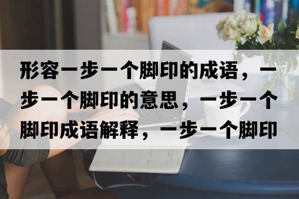 形容一步一個(gè)腳印的成語，一步一個(gè)腳印的意思，一步一個(gè)腳印成語解釋，一步一個(gè)腳印是什么意思含義寓意