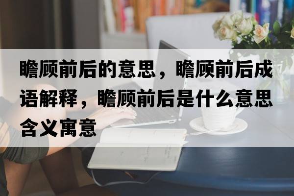 瞻顧前后的意思，瞻顧前后成語(yǔ)解釋，瞻顧前后是什么意思含義寓意