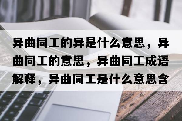 異曲同工的異是什么意思，異曲同工的意思，異曲同工成語解釋，異曲同工是什么意思含義寓意