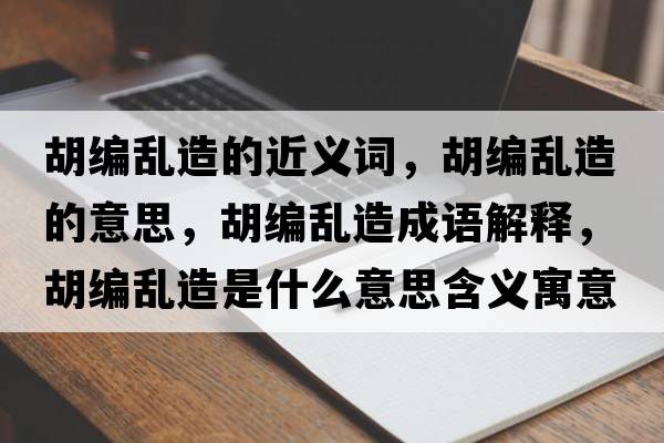 胡編亂造的近義詞，胡編亂造的意思，胡編亂造成語解釋，胡編亂造是什么意思含義寓意