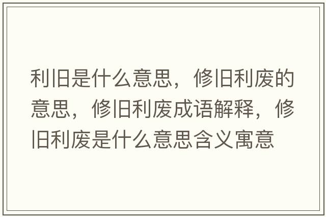 利舊是什么意思，修舊利廢的意思，修舊利廢成語解釋，修舊利廢是什么意思含義寓意