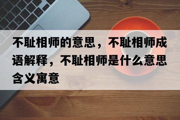 不恥相師的意思，不恥相師成語解釋，不恥相師是什么意思含義寓意
