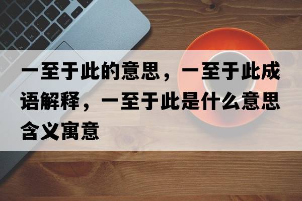 一至于此的意思，一至于此成語解釋，一至于此是什么意思含義寓意
