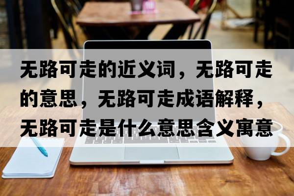 無路可走的近義詞，無路可走的意思，無路可走成語解釋，無路可走是什么意思含義寓意