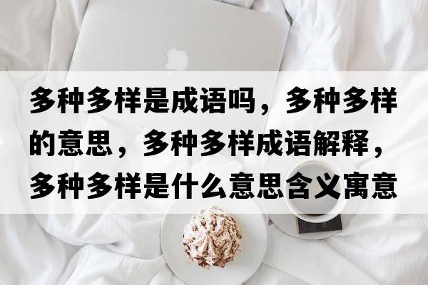 多種多樣是成語嗎，多種多樣的意思，多種多樣成語解釋，多種多樣是什么意思含義寓意