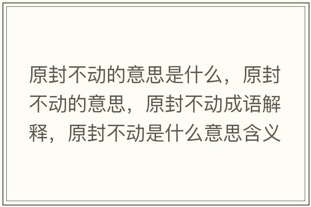 原封不動(dòng)的意思是什么，原封不動(dòng)的意思，原封不動(dòng)成語解釋，原封不動(dòng)是什么意思含義寓意
