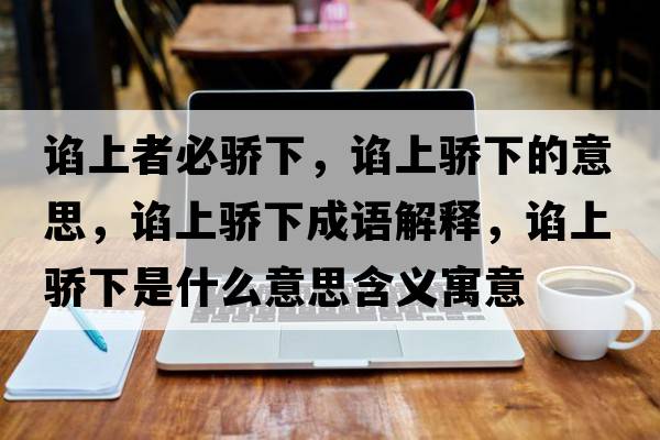 諂上者必驕下，諂上驕下的意思，諂上驕下成語(yǔ)解釋，諂上驕下是什么意思含義寓意