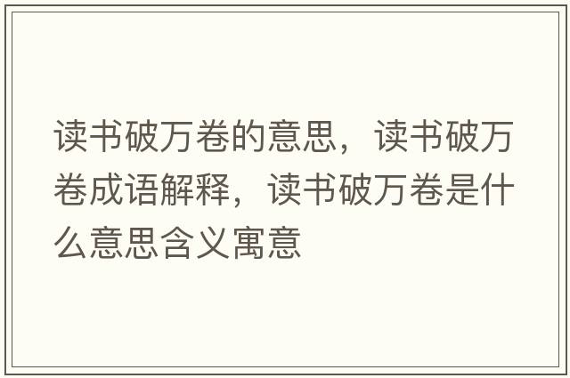 讀書(shū)破萬(wàn)卷的意思，讀書(shū)破萬(wàn)卷成語(yǔ)解釋，讀書(shū)破萬(wàn)卷是什么意思含義寓意