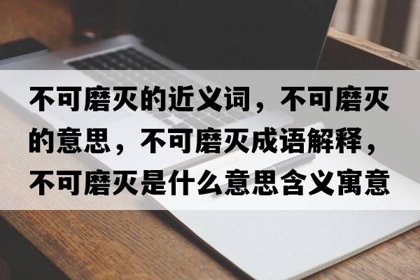 不可磨滅的近義詞，不可磨滅的意思，不可磨滅成語解釋，不可磨滅是什么意思含義寓意