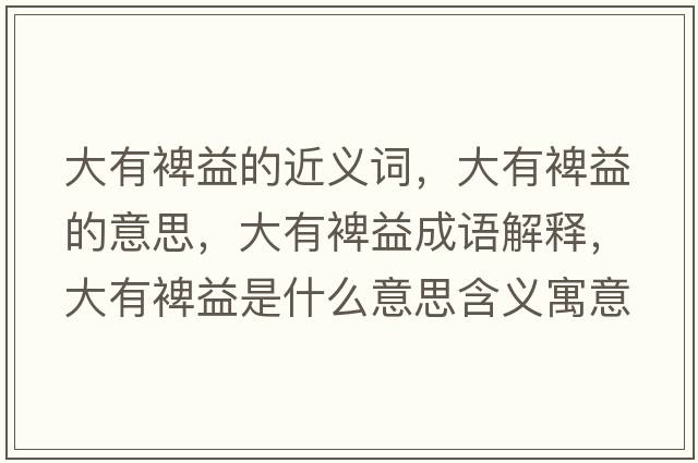 大有裨益的近義詞，大有裨益的意思，大有裨益成語解釋，大有裨益是什么意思含義寓意
