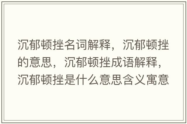 沉郁頓挫名詞解釋?zhuān)劣纛D挫的意思，沉郁頓挫成語(yǔ)解釋?zhuān)劣纛D挫是什么意思含義寓意