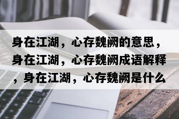 身在江湖，心存魏闕的意思，身在江湖，心存魏闕成語解釋，身在江湖，心存魏闕是什么意思含義寓意
