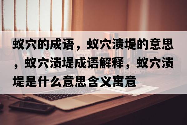蟻穴的成語(yǔ)，蟻穴潰堤的意思，蟻穴潰堤成語(yǔ)解釋，蟻穴潰堤是什么意思含義寓意