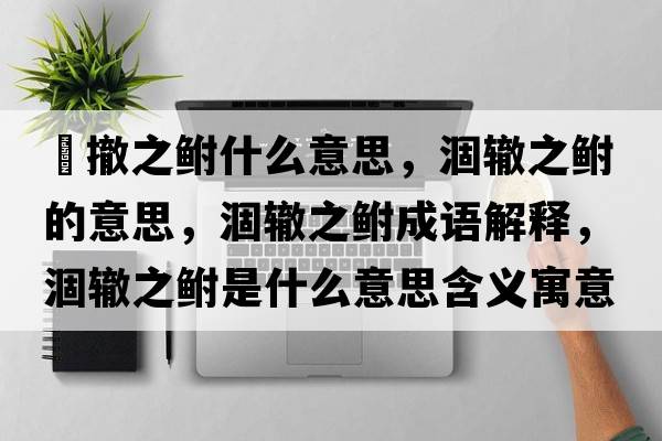 凅撤之鮒什么意思，涸轍之鮒的意思，涸轍之鮒成語解釋，涸轍之鮒是什么意思含義寓意