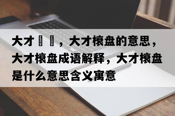 大才槃槃，大才榱盤的意思，大才榱盤成語解釋，大才榱盤是什么意思含義寓意