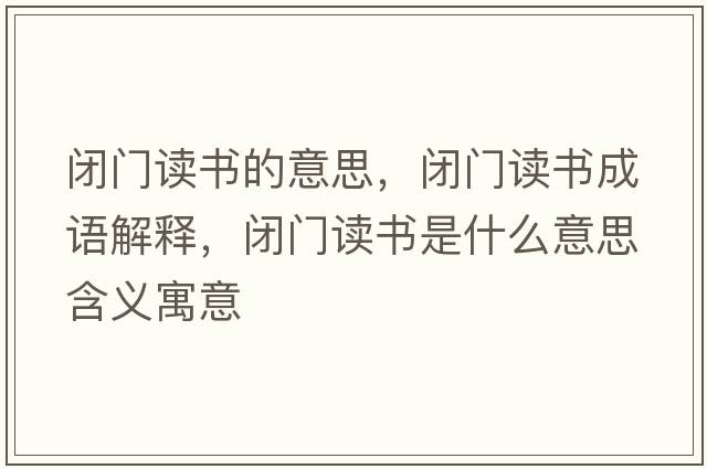 閉門讀書的意思，閉門讀書成語解釋，閉門讀書是什么意思含義寓意