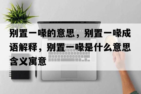 別置一喙的意思，別置一喙成語解釋，別置一喙是什么意思含義寓意