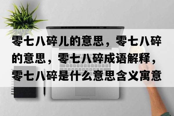 零七八碎兒的意思，零七八碎的意思，零七八碎成語解釋，零七八碎是什么意思含義寓意