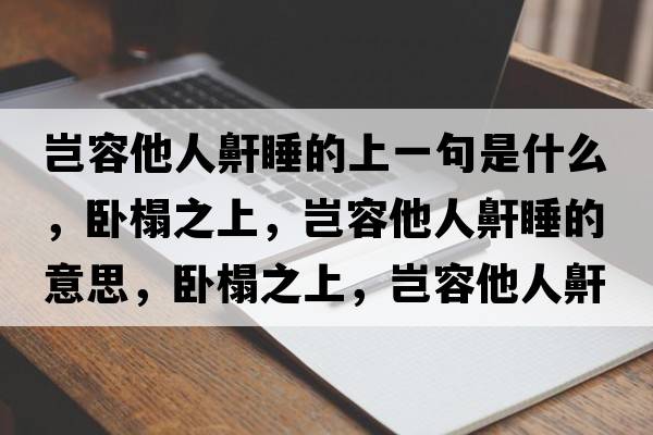 豈容他人鼾睡的上一句是什么，臥榻之上，豈容他人鼾睡的意思，臥榻之上，豈容他人鼾睡成語(yǔ)解釋?zhuān)P榻之上，豈容他人鼾睡是什么意思含義寓意