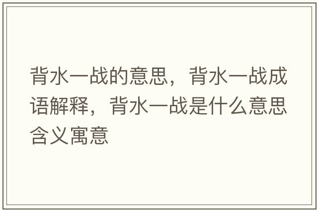 背水一戰(zhàn)的意思，背水一戰(zhàn)成語(yǔ)解釋，背水一戰(zhàn)是什么意思含義寓意
