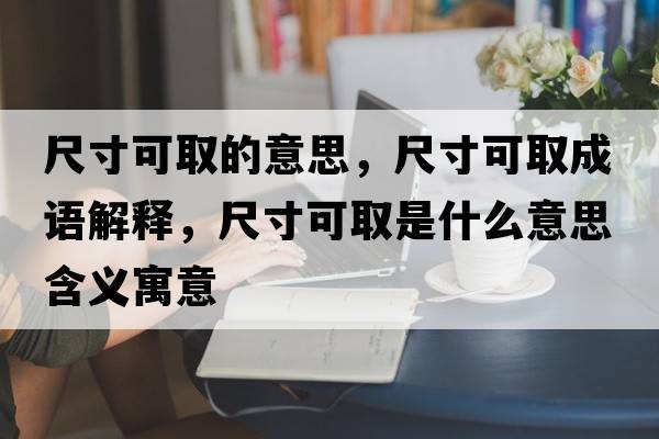 尺寸可取的意思，尺寸可取成語(yǔ)解釋?zhuān)叽缈扇∈鞘裁匆馑己x寓意