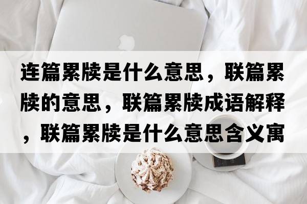 連篇累牘是什么意思，聯(lián)篇累牘的意思，聯(lián)篇累牘成語解釋，聯(lián)篇累牘是什么意思含義寓意