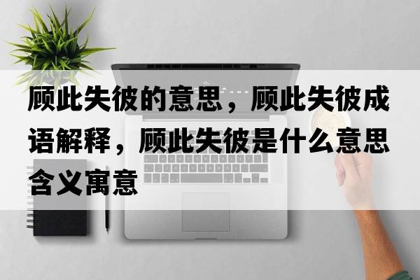顧此失彼的意思，顧此失彼成語解釋，顧此失彼是什么意思含義寓意