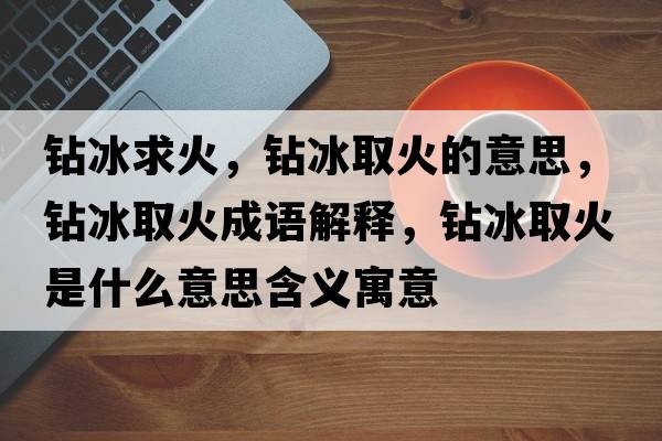 鉆冰求火，鉆冰取火的意思，鉆冰取火成語解釋，鉆冰取火是什么意思含義寓意