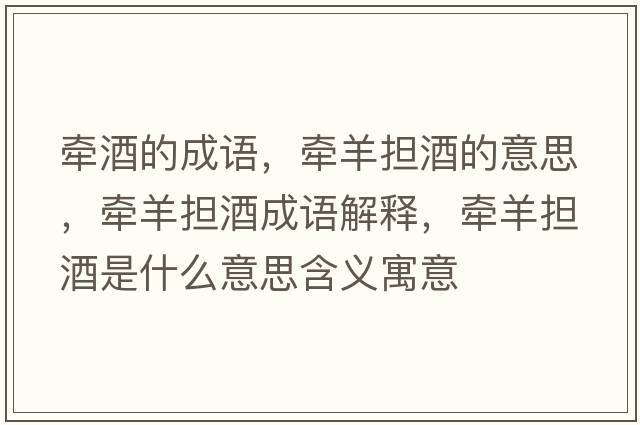 牽酒的成語，牽羊擔(dān)酒的意思，牽羊擔(dān)酒成語解釋，牽羊擔(dān)酒是什么意思含義寓意