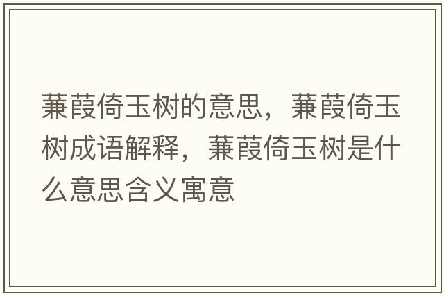 蒹葭倚玉樹(shù)的意思，蒹葭倚玉樹(shù)成語(yǔ)解釋，蒹葭倚玉樹(shù)是什么意思含義寓意