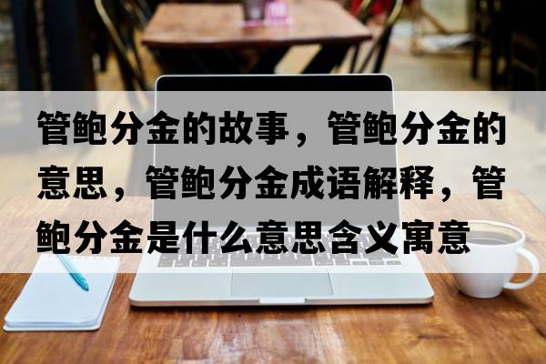 管鮑分金的故事，管鮑分金的意思，管鮑分金成語解釋，管鮑分金是什么意思含義寓意